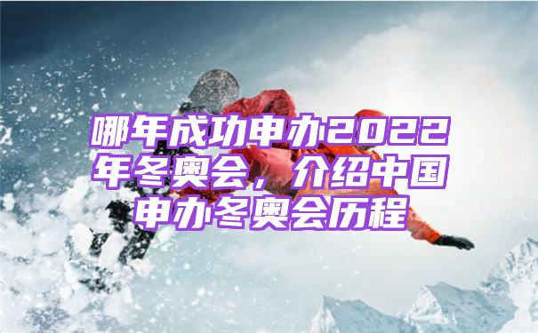 哪年成功申办2022年冬奥会，介绍中国申办冬奥会历程