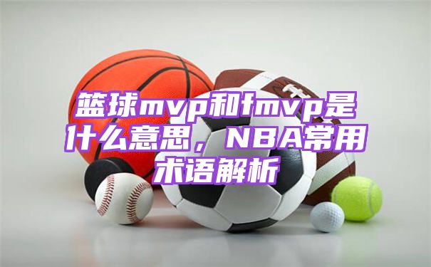 篮球mvp和fmvp是什么意思，NBA常用术语解析