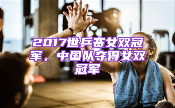 2017世乒赛女双冠军，中国队夺得女双冠军