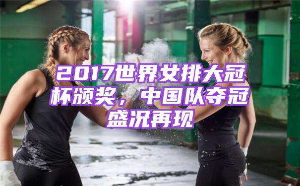 2017世界女排大冠杯颁奖，中国队夺冠盛况再现