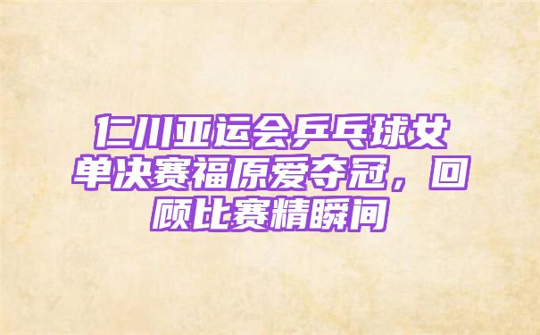 仁川亚运会乒乓球女单决赛福原爱夺冠，回顾比赛精瞬间